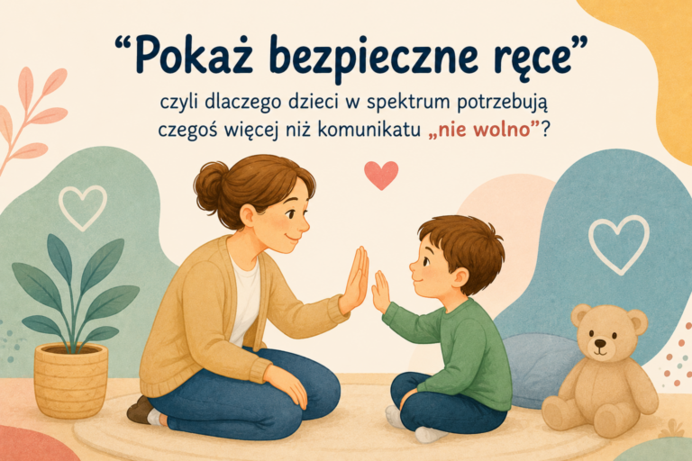 ,,Pokaż bezpieczne ręce”, czyli dlaczego dzieci w spektrum potrzebują czegoś więcej niż komunikatu „nie wolno”?